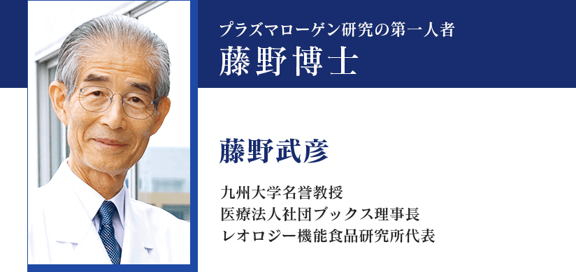 プラズマローゲン研究の第一人者藤野博士｜藤野武彦｜九州大学名誉教授、医療法人社団ブックス理事長、レオロジー機能食品研究所代表