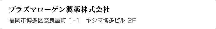 株式会社 プラズマローゲン製薬株式会社｜福岡市博多区奈良屋町 1-1　ヤシマ博多ビル 2F